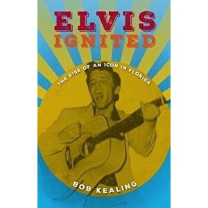 Elvis Ignited: The Rise of an Icon in Florida, Hardcover - Bob Kealing imagine