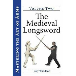 Mastering the Art of Arms, Volume 2: The Medieval Longsword, Paperback - Guy Windsor imagine