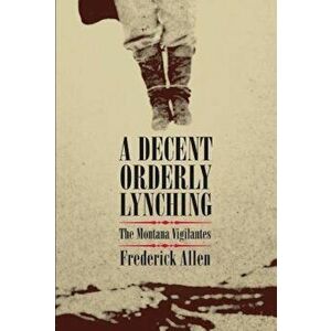 A Decent, Orderly Lynching: The Montana Vigilantes, Paperback - Frederick Allen imagine