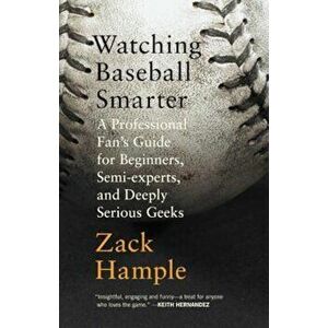 Watching Baseball Smarter: A Professional Fan's Guide for Beginners, Semi-Experts, and Deeply Serious Geeks, Paperback - Zack Hample imagine