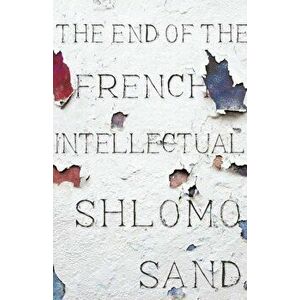 The End of the French Intellectual: From Zola to Houellebecq, Hardcover - Shlomo Sand imagine