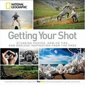 Getting Your Shot: Stunning Photos, How-To Tips, and Endless Inspiration from the Pros, Paperback - National Geographic imagine