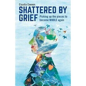 Shattered by Grief: Picking Up the Pieces to Become Whole Again, Paperback - Claudia Coenen imagine