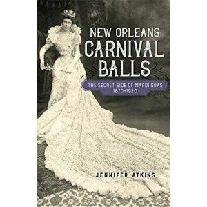 New Orleans Carnival Balls: The Secret Side of Mardi Gras, 1870-1920, Hardcover - Jennifer Atkins imagine