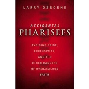 Accidental Pharisees: Avoiding Pride, Exclusivity, and the Other Dangers of Overzealous Faith, Paperback - Larry Osborne imagine