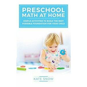 Preschool Math at Home: Simple Activities to Build the Best Possible Foundation for Your Child, Paperback - Kate Snow imagine