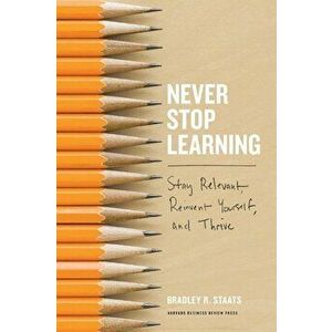 Never Stop Learning: Stay Relevant, Reinvent Yourself, and Thrive, Hardcover - Bradley R. Staats imagine