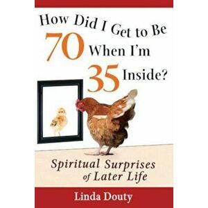 How Did I Get to Be 70 When I'm 35 Inside': Spiritual Surprises of Later Life, Paperback - Linda Douty imagine