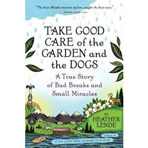 Take Good Care of the Garden and the Dogs: A True Story of Bad Breaks and Small Miracles, Paperback - Heather Lende imagine
