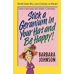 Stick a Geranium in Your Hat and Be Happy, Paperback - Barbara Johnson imagine