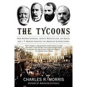 The Tycoons: How Andrew Carnegie, John D. Rockefeller, Jay Gould, and J. P. Morgan Invented the American Supereconomy, Paperback - Charles R. Morris imagine