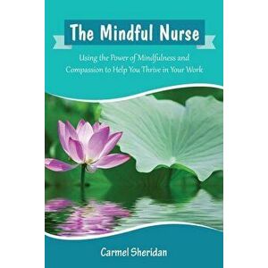 The Mindful Nurse: Using the Power of Mindfulness and Compassion to Help You Thrive in Your Work, Paperback - Carmel Bernadette Sheridan imagine