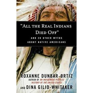 'All the Real Indians Died Off': And 20 Other Myths about Native Americans, Paperback - Roxanne Dunbar-Ortiz imagine