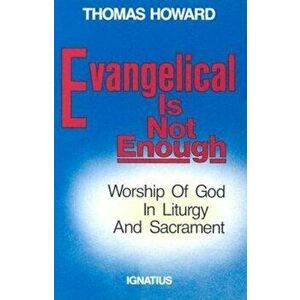 Evangelical is Not Enough: Worship of God in Liturgy and Sacrament, Paperback - Thomas Howard imagine