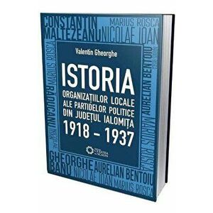Istoria organizatiilor locale ale partidelor politice din judetul Ialomita 1918-1937 - Valentin Gheorghe imagine