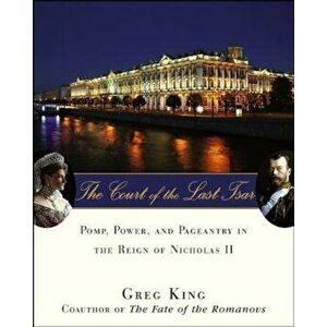 The Court of the Last Tsar: Pomp, Power and Pageantry in the Reign of Nicholas II, Hardcover - Greg King imagine