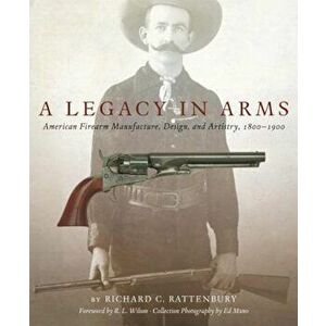 A Legacy in Arms: American Firearm Manufacture, Design, and Artistry, 18001900, Hardcover - Richard C. Rattenbury imagine