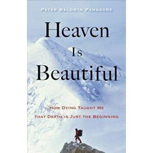 Heaven Is Beautiful: How Dying Taught Me That Death Is Just the Beginning, Paperback - Peter Baldwin Panagore imagine