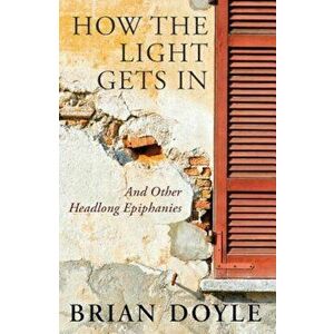 How the Light Gets in: And Other Headlong Epiphanies, Paperback - Brian Doyle imagine