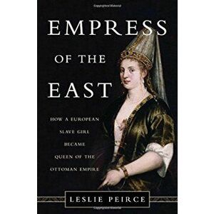 Empress of the East: How a European Slave Girl Became Queen of the Ottoman Empire, Hardcover - Leslie P. Peirce imagine
