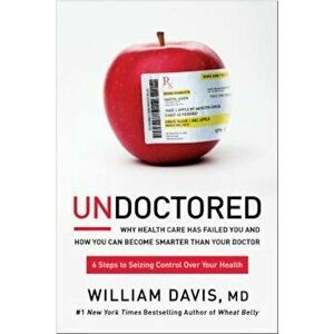 Undoctored: Why Health Care Has Failed You and How You Can Become Smarter Than Your Doctor, Hardcover - William Davis imagine
