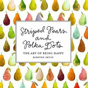 Striped Pears and Polka Dots: The Art of Being Happy, Hardcover - Kirsten Sevig imagine