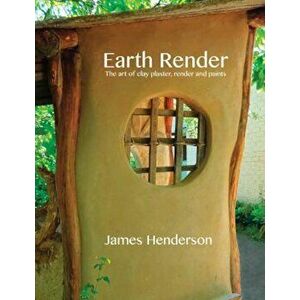 Earth Render - The Art of Clay Plaster, Render and Paints, Paperback - James Henderson imagine