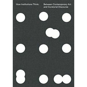 How Institutions Think: Between Contemporary Art and Curatorial Discourse, Paperback - Paul O'Neill imagine