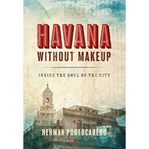 Havana Without Makeup: Inside the Soul of the City, Paperback - Herman Portocarero imagine