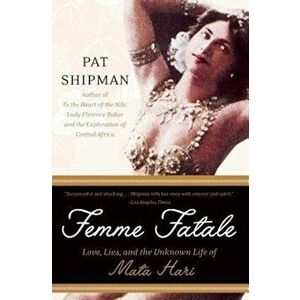 Femme Fatale: Love, Lies, and the Unknown Life of Mata Hari, Paperback - Pat Shipman imagine