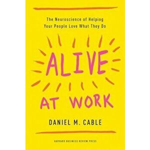Alive at Work: The Neuroscience of Helping Your People Love What They Do, Hardcover - Daniel M. Cable imagine