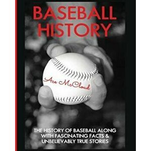 Baseball History: The History of Baseball Along with Fascinating Facts & Unbelievably True Stories, Paperback - Ace McCloud imagine