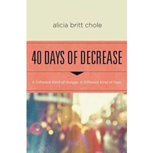 40 Days of Decrease: A Different Kind of Hunger. a Different Kind of Fast., Paperback - Alicia Britt Chole imagine