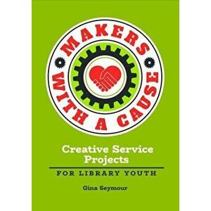 Makers with a Cause: Creative Service Projects for Library Youth, Paperback - Gina Seymour imagine