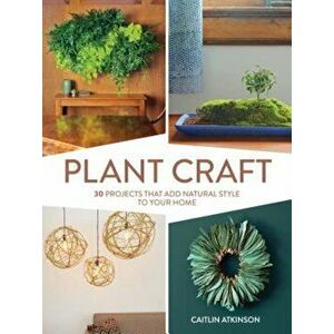 Plant Craft: 30 Projects That Add Natural Style to Your Home, Hardcover - Caitlin Atkinson imagine