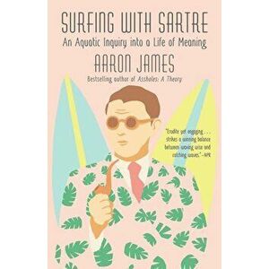 Surfing with Sartre: An Aquatic Inquiry Into a Life of Meaning, Paperback - Aaron James imagine