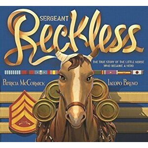 Sergeant Reckless: The True Story of the Little Horse Who Became a Hero, Hardcover - Patricia McCormick imagine