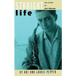 Straight Life: The Story of Art Pepper, Paperback - Art Pepper imagine