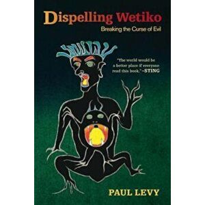 Dispelling Wetiko: Breaking the Curse of Evil, Paperback - Paul Levy imagine