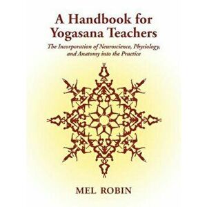 A Handbook for Yogasana Teachers: The Incorporation of Neuroscience, Physiology, and Anatomy Into the Practice, Paperback - Mel Robin imagine