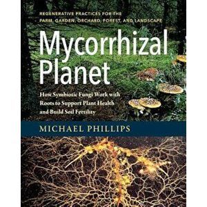 Mycorrhizal Planet: How Symbiotic Fungi Work with Roots to Support Plant Health and Build Soil Fertility, Hardcover - Michael Phillips imagine