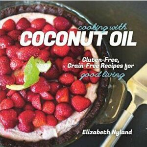Cooking with Coconut Oil: Gluten-Free, Grain-Free Recipes for Good Living, Paperback - Elizabeth Nyland imagine
