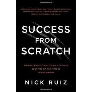 Success from Scratch: Mental Strategies for Success in a Survival of the Fittest Environment, Paperback - Nick Ruiz imagine