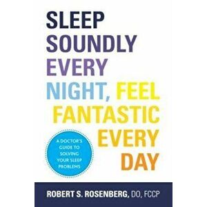 Sleep Soundly Every Night, Feel Fantastic Every Day: A Doctor's Guide to Solving Your Sleep Problems, Paperback - Fccp Robert Rosenberg Do imagine