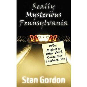 Really Mysterious Pennsylvania: UFOs, Bigfoot & Other Weird Encounters Casebook One, Paperback - Stan Gordon imagine
