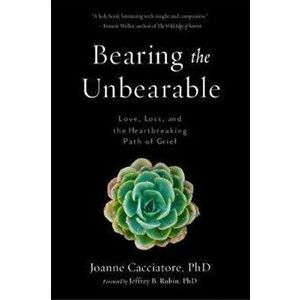 Bearing the Unbearable: Love, Loss, and the Heartbreaking Path of Grief, Paperback - Joanne Cacciatore imagine
