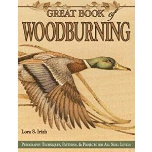 Great Book of Woodburning: Pyrography Techniques, Patterns and Projects for All Skill Levels, Paperback - Lora Irish imagine