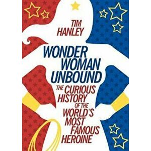 Wonder Woman Unbound: The Curious History of the World's Most Famous Heroine, Paperback - Tim Hanley imagine