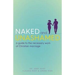 Naked and Unashamed: A Guide to the Necessary Work of Christian Marriage, Paperback - Jerry Root imagine