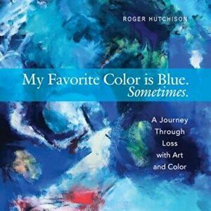 My Favorite Color Is Blue. Sometimes.: A Journey Through Loss with Art and Color, Paperback - Roger Hutchison imagine